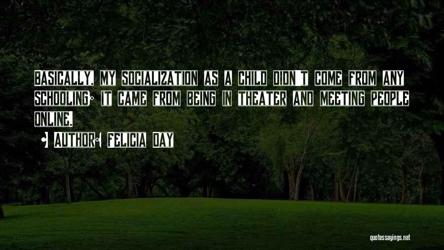 Felicia Day Quotes: Basically, My Socialization As A Child Didn't Come From Any Schooling; It Came From Being In Theater And Meeting People