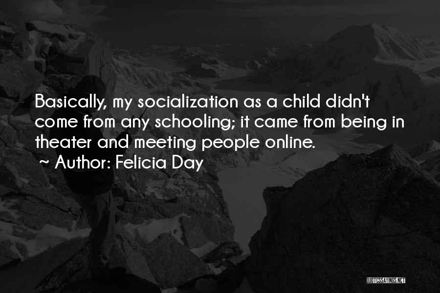 Felicia Day Quotes: Basically, My Socialization As A Child Didn't Come From Any Schooling; It Came From Being In Theater And Meeting People