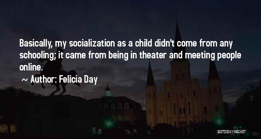 Felicia Day Quotes: Basically, My Socialization As A Child Didn't Come From Any Schooling; It Came From Being In Theater And Meeting People