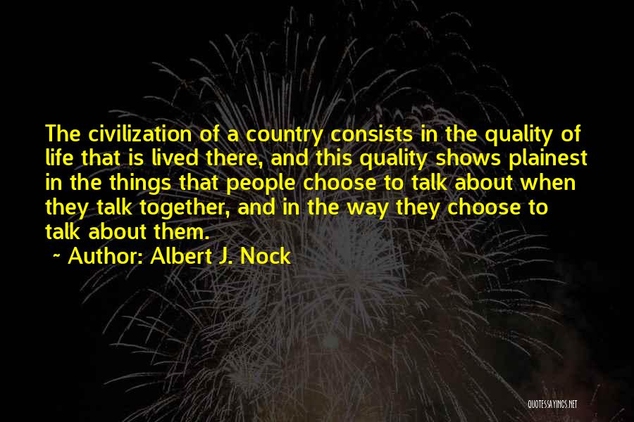 Albert J. Nock Quotes: The Civilization Of A Country Consists In The Quality Of Life That Is Lived There, And This Quality Shows Plainest