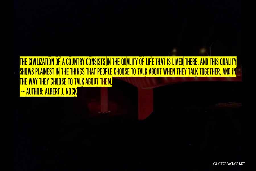 Albert J. Nock Quotes: The Civilization Of A Country Consists In The Quality Of Life That Is Lived There, And This Quality Shows Plainest