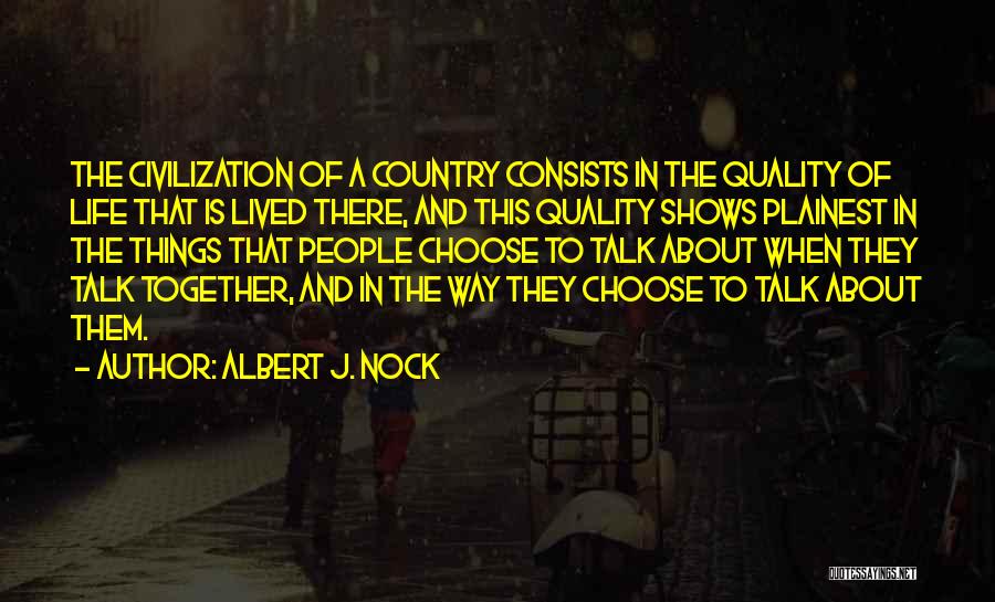 Albert J. Nock Quotes: The Civilization Of A Country Consists In The Quality Of Life That Is Lived There, And This Quality Shows Plainest