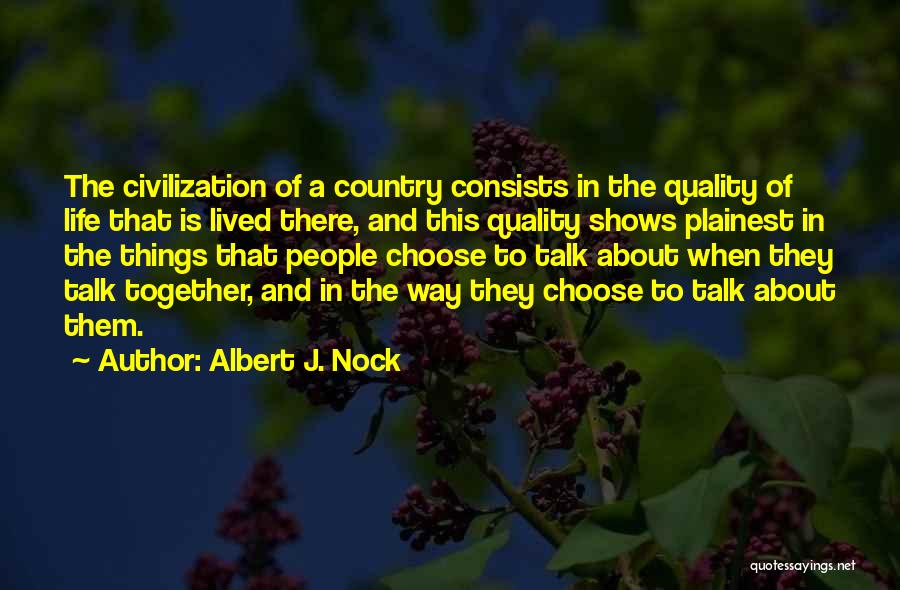 Albert J. Nock Quotes: The Civilization Of A Country Consists In The Quality Of Life That Is Lived There, And This Quality Shows Plainest