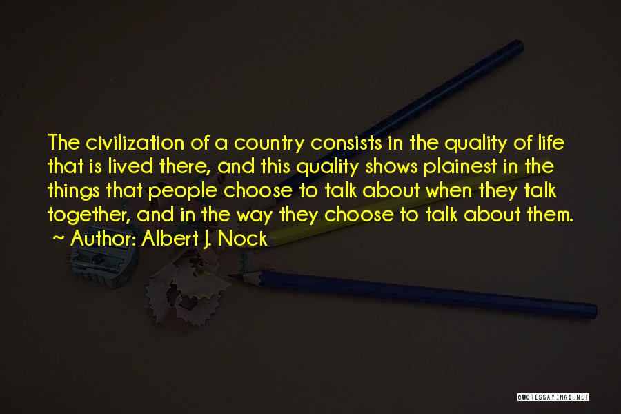 Albert J. Nock Quotes: The Civilization Of A Country Consists In The Quality Of Life That Is Lived There, And This Quality Shows Plainest