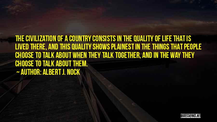 Albert J. Nock Quotes: The Civilization Of A Country Consists In The Quality Of Life That Is Lived There, And This Quality Shows Plainest