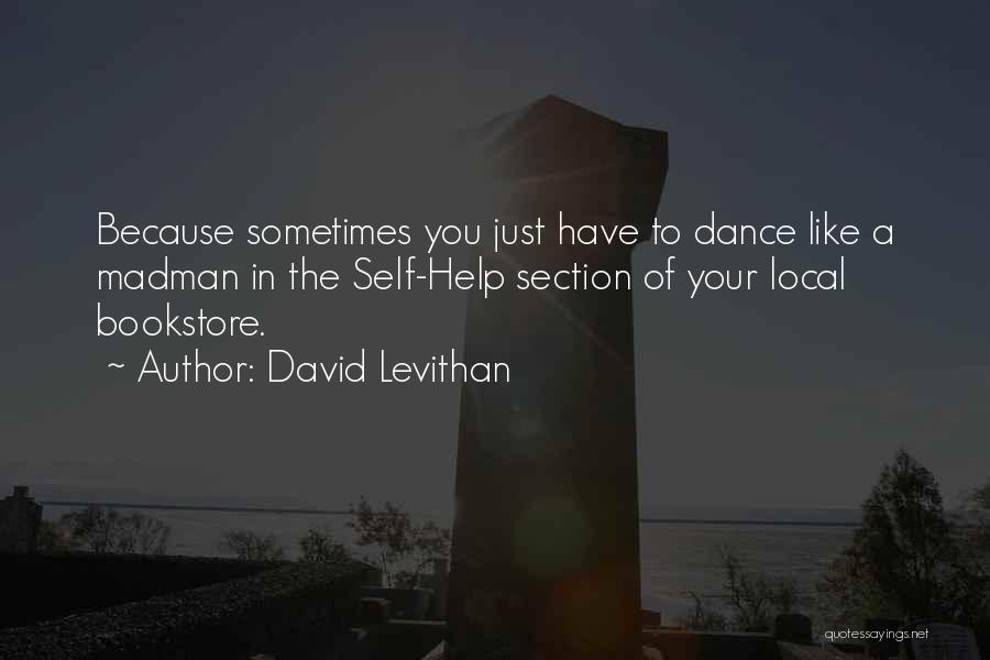 David Levithan Quotes: Because Sometimes You Just Have To Dance Like A Madman In The Self-help Section Of Your Local Bookstore.