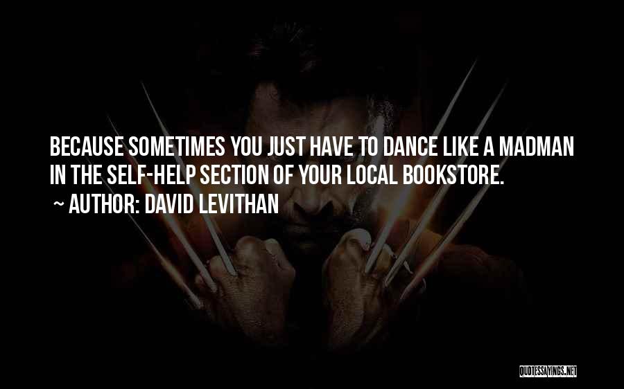 David Levithan Quotes: Because Sometimes You Just Have To Dance Like A Madman In The Self-help Section Of Your Local Bookstore.