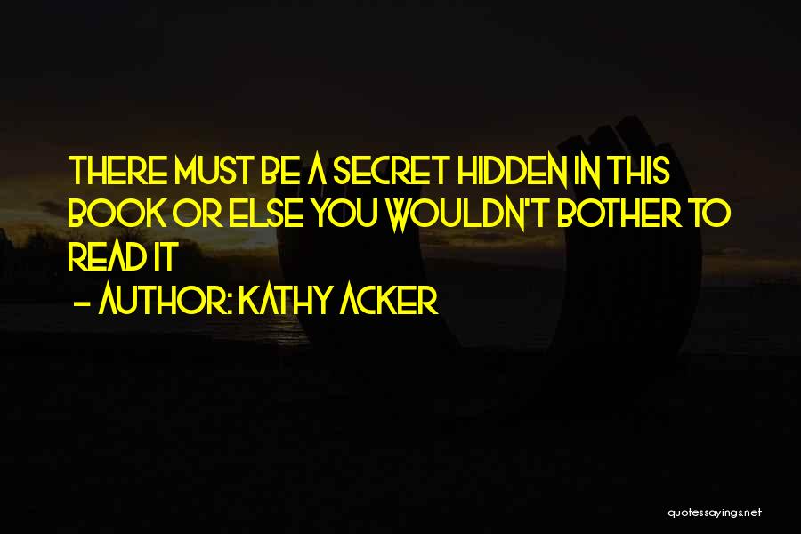 Kathy Acker Quotes: There Must Be A Secret Hidden In This Book Or Else You Wouldn't Bother To Read It