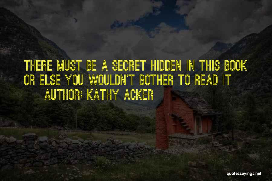 Kathy Acker Quotes: There Must Be A Secret Hidden In This Book Or Else You Wouldn't Bother To Read It