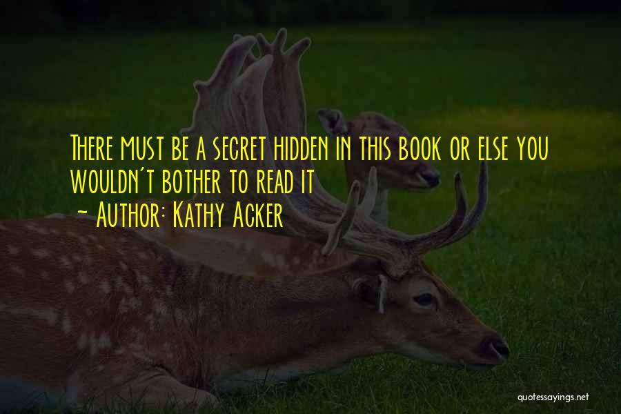 Kathy Acker Quotes: There Must Be A Secret Hidden In This Book Or Else You Wouldn't Bother To Read It