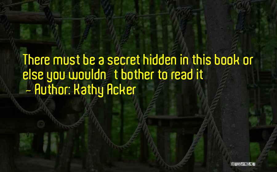 Kathy Acker Quotes: There Must Be A Secret Hidden In This Book Or Else You Wouldn't Bother To Read It