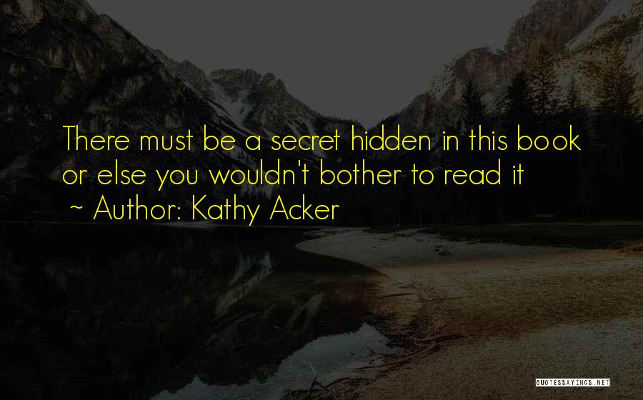 Kathy Acker Quotes: There Must Be A Secret Hidden In This Book Or Else You Wouldn't Bother To Read It