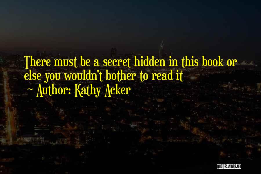 Kathy Acker Quotes: There Must Be A Secret Hidden In This Book Or Else You Wouldn't Bother To Read It