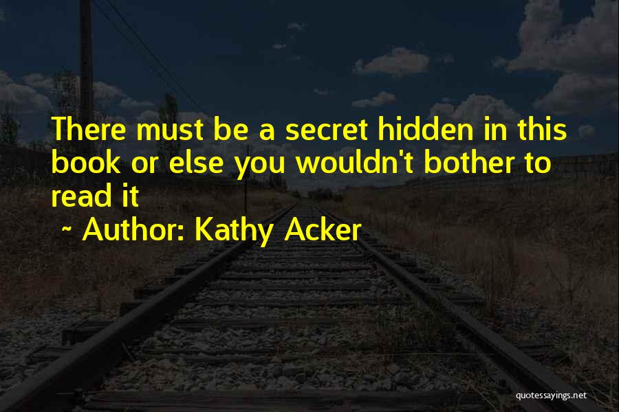 Kathy Acker Quotes: There Must Be A Secret Hidden In This Book Or Else You Wouldn't Bother To Read It