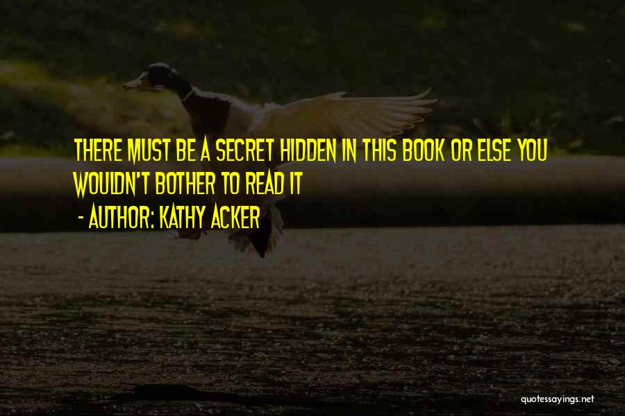 Kathy Acker Quotes: There Must Be A Secret Hidden In This Book Or Else You Wouldn't Bother To Read It