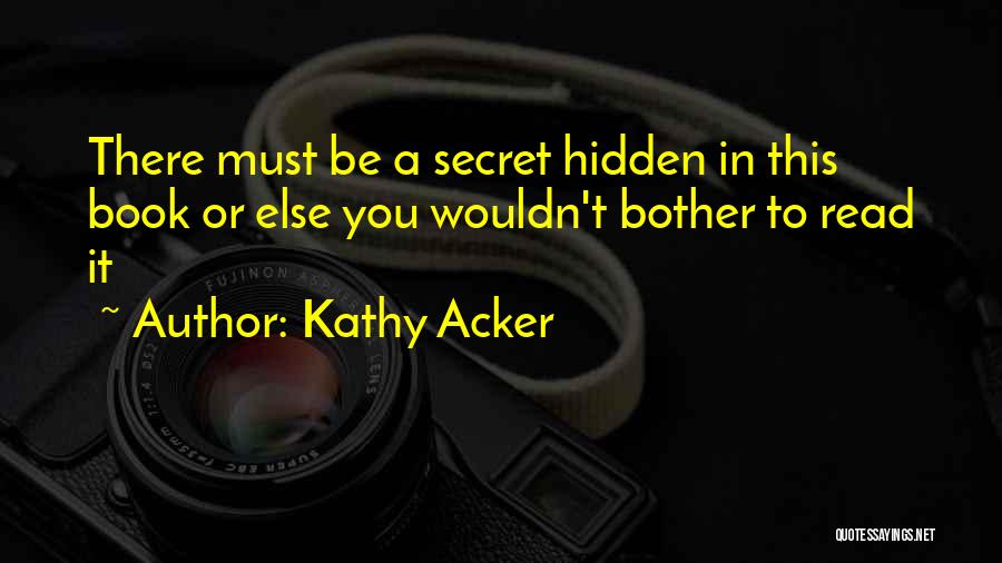 Kathy Acker Quotes: There Must Be A Secret Hidden In This Book Or Else You Wouldn't Bother To Read It