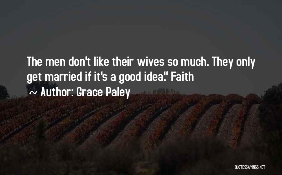 Grace Paley Quotes: The Men Don't Like Their Wives So Much. They Only Get Married If It's A Good Idea. Faith