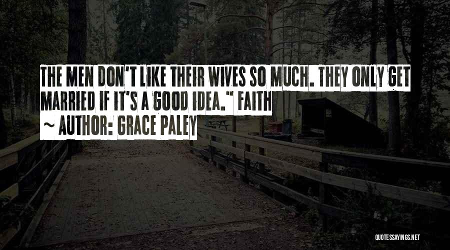 Grace Paley Quotes: The Men Don't Like Their Wives So Much. They Only Get Married If It's A Good Idea. Faith