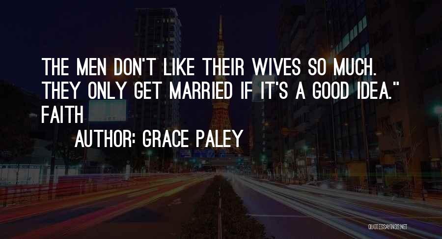 Grace Paley Quotes: The Men Don't Like Their Wives So Much. They Only Get Married If It's A Good Idea. Faith