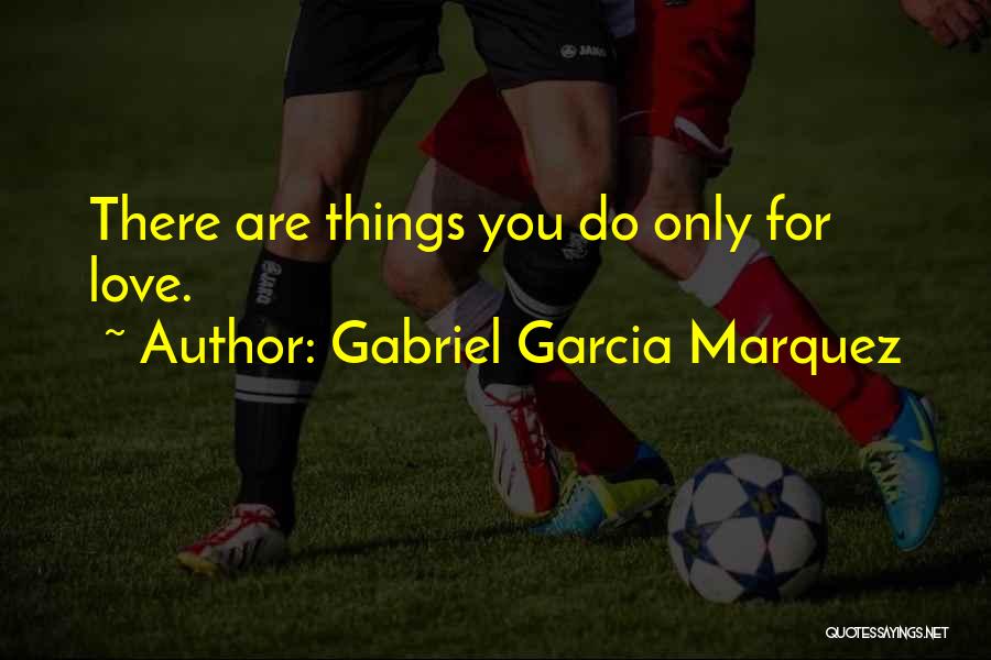 Gabriel Garcia Marquez Quotes: There Are Things You Do Only For Love.