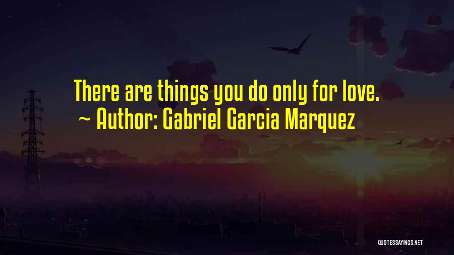 Gabriel Garcia Marquez Quotes: There Are Things You Do Only For Love.