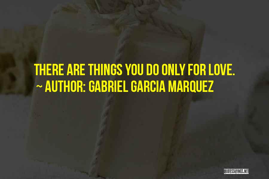 Gabriel Garcia Marquez Quotes: There Are Things You Do Only For Love.