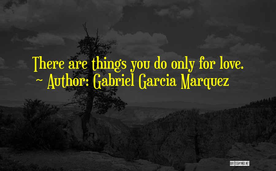 Gabriel Garcia Marquez Quotes: There Are Things You Do Only For Love.