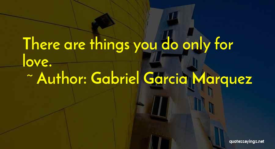 Gabriel Garcia Marquez Quotes: There Are Things You Do Only For Love.