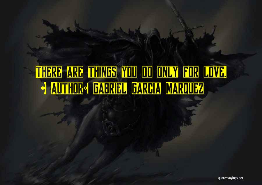 Gabriel Garcia Marquez Quotes: There Are Things You Do Only For Love.