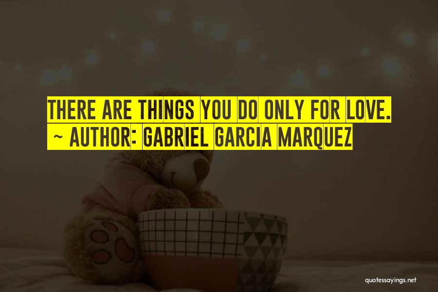 Gabriel Garcia Marquez Quotes: There Are Things You Do Only For Love.