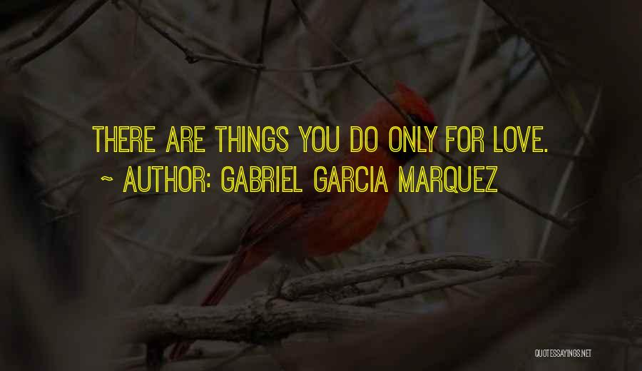 Gabriel Garcia Marquez Quotes: There Are Things You Do Only For Love.