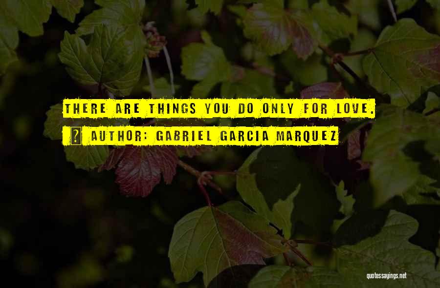 Gabriel Garcia Marquez Quotes: There Are Things You Do Only For Love.