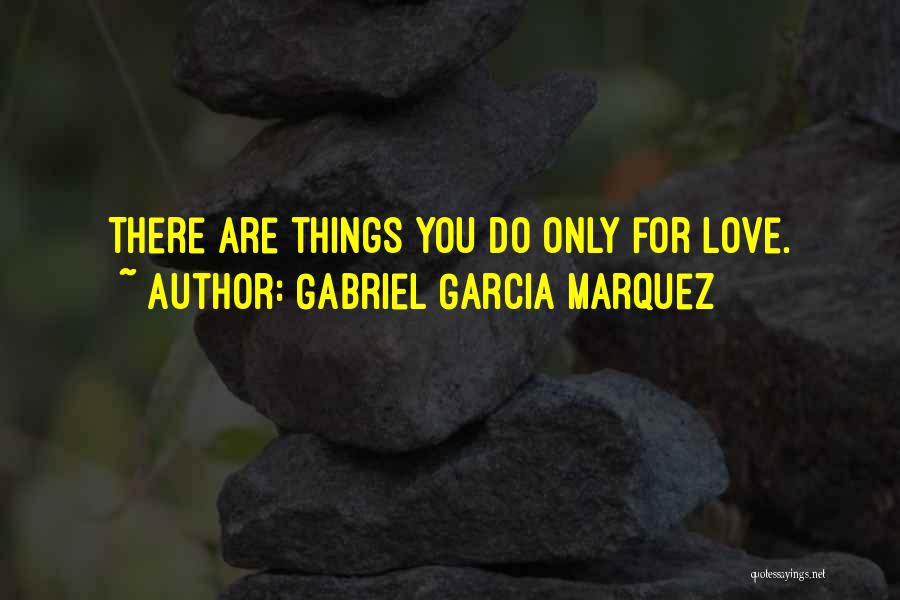 Gabriel Garcia Marquez Quotes: There Are Things You Do Only For Love.