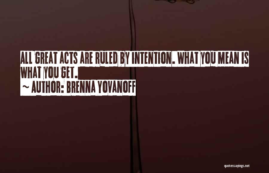 Brenna Yovanoff Quotes: All Great Acts Are Ruled By Intention. What You Mean Is What You Get.