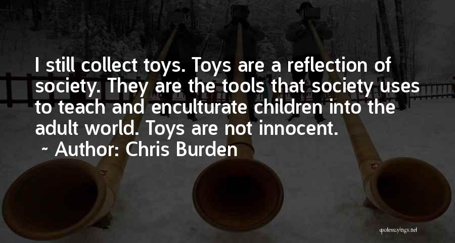 Chris Burden Quotes: I Still Collect Toys. Toys Are A Reflection Of Society. They Are The Tools That Society Uses To Teach And