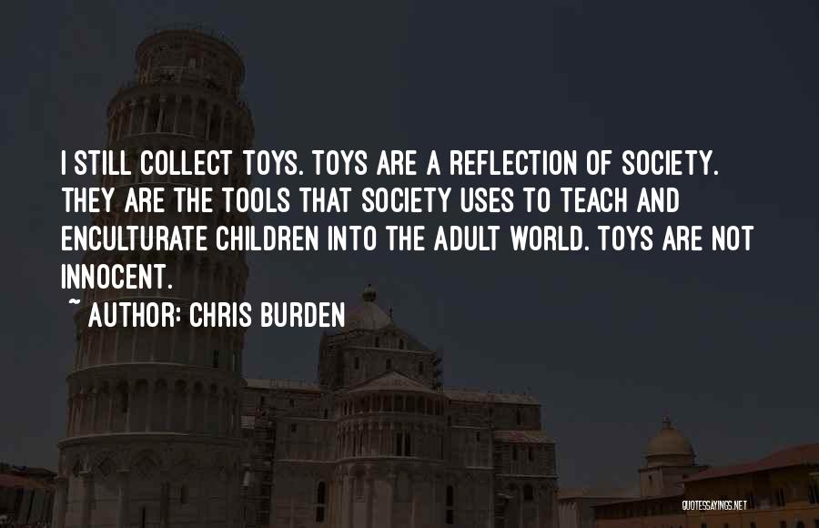 Chris Burden Quotes: I Still Collect Toys. Toys Are A Reflection Of Society. They Are The Tools That Society Uses To Teach And