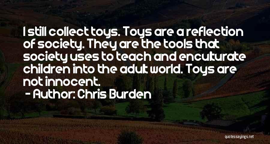 Chris Burden Quotes: I Still Collect Toys. Toys Are A Reflection Of Society. They Are The Tools That Society Uses To Teach And