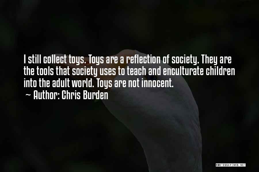 Chris Burden Quotes: I Still Collect Toys. Toys Are A Reflection Of Society. They Are The Tools That Society Uses To Teach And