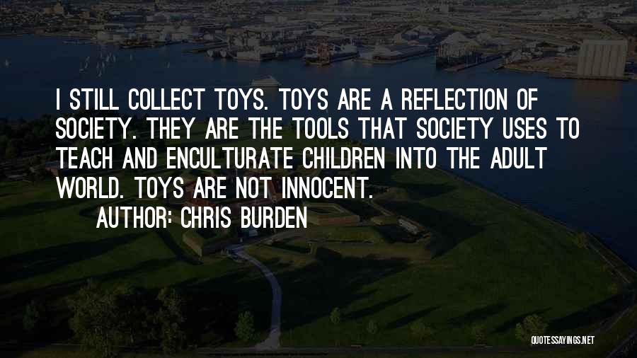 Chris Burden Quotes: I Still Collect Toys. Toys Are A Reflection Of Society. They Are The Tools That Society Uses To Teach And
