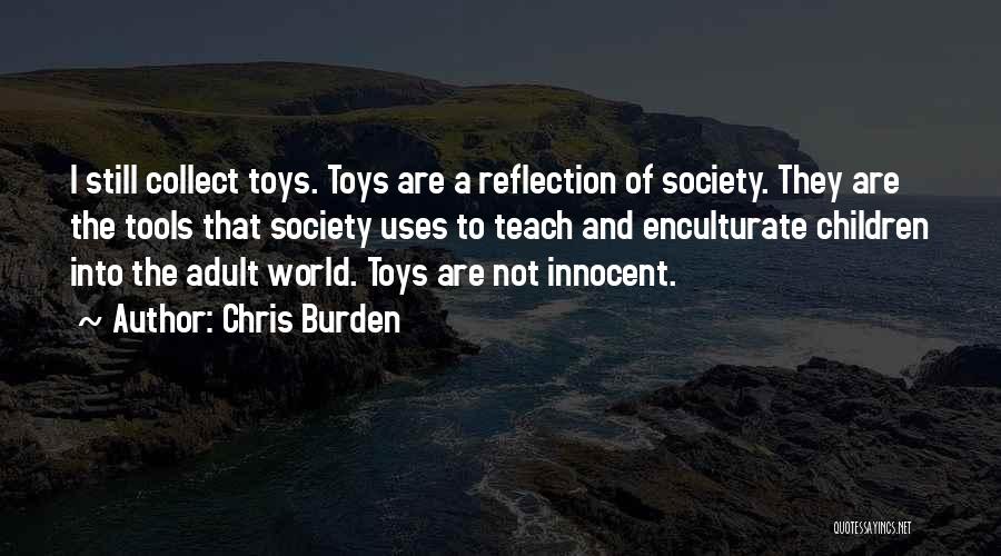 Chris Burden Quotes: I Still Collect Toys. Toys Are A Reflection Of Society. They Are The Tools That Society Uses To Teach And