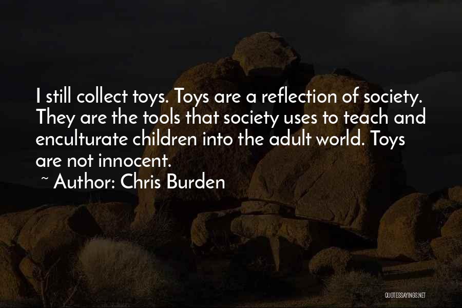 Chris Burden Quotes: I Still Collect Toys. Toys Are A Reflection Of Society. They Are The Tools That Society Uses To Teach And