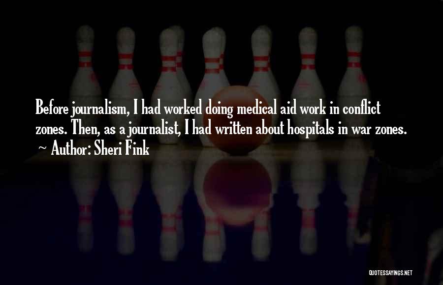 Sheri Fink Quotes: Before Journalism, I Had Worked Doing Medical Aid Work In Conflict Zones. Then, As A Journalist, I Had Written About