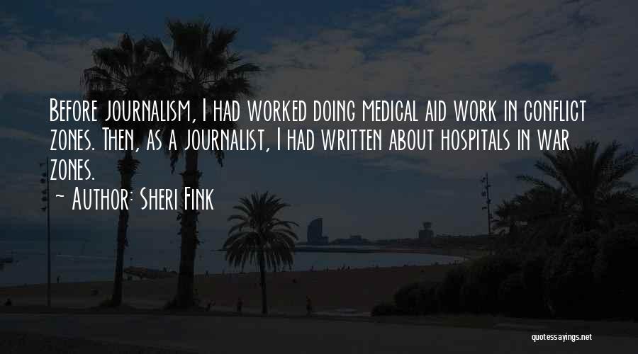 Sheri Fink Quotes: Before Journalism, I Had Worked Doing Medical Aid Work In Conflict Zones. Then, As A Journalist, I Had Written About