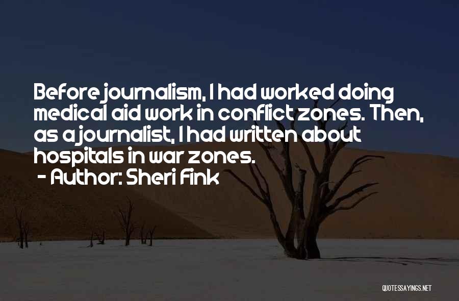 Sheri Fink Quotes: Before Journalism, I Had Worked Doing Medical Aid Work In Conflict Zones. Then, As A Journalist, I Had Written About