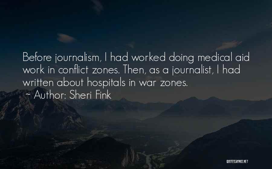 Sheri Fink Quotes: Before Journalism, I Had Worked Doing Medical Aid Work In Conflict Zones. Then, As A Journalist, I Had Written About