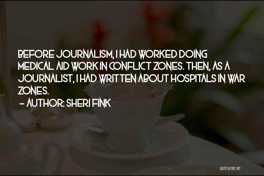 Sheri Fink Quotes: Before Journalism, I Had Worked Doing Medical Aid Work In Conflict Zones. Then, As A Journalist, I Had Written About