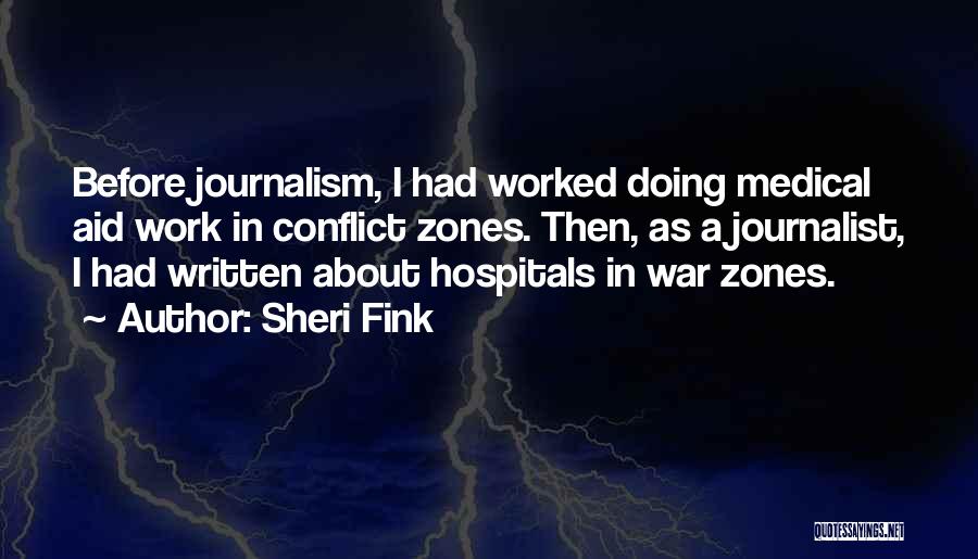 Sheri Fink Quotes: Before Journalism, I Had Worked Doing Medical Aid Work In Conflict Zones. Then, As A Journalist, I Had Written About