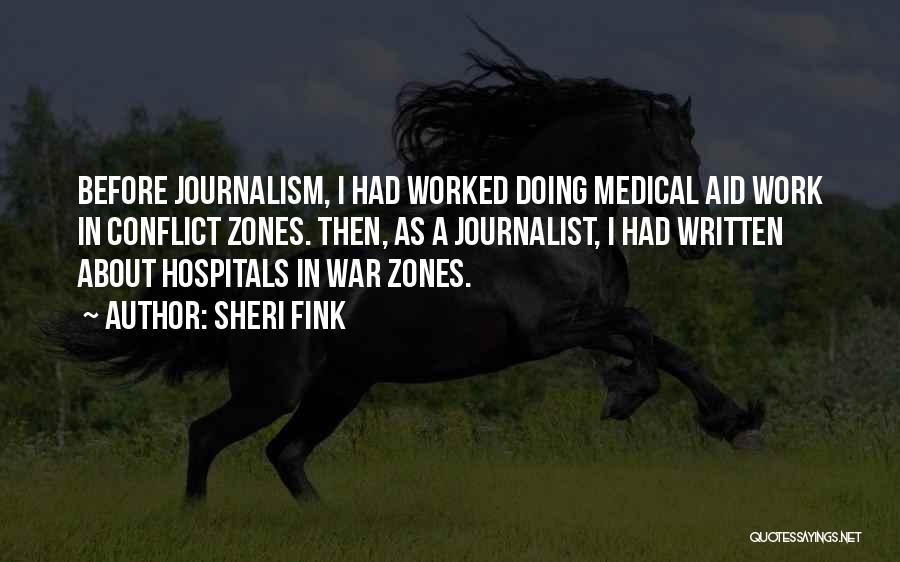 Sheri Fink Quotes: Before Journalism, I Had Worked Doing Medical Aid Work In Conflict Zones. Then, As A Journalist, I Had Written About