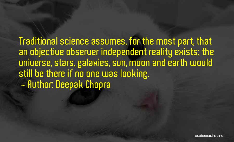 Deepak Chopra Quotes: Traditional Science Assumes, For The Most Part, That An Objective Observer Independent Reality Exists; The Universe, Stars, Galaxies, Sun, Moon
