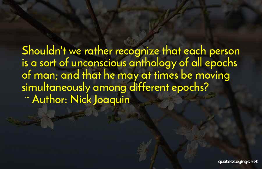 Nick Joaquin Quotes: Shouldn't We Rather Recognize That Each Person Is A Sort Of Unconscious Anthology Of All Epochs Of Man; And That